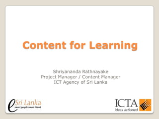 Content for Learning
Shriyananda Rathnayake
Project Manager / Content Manager
ICT Agency of Sri Lanka

 
