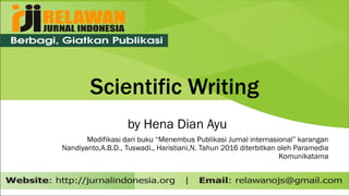 Scientific Writing
by Hena Dian Ayu
Modifikasi dari buku “Menembus Publikasi Jurnal internasional” karangan
Nandiyanto,A.B.D., Tuswadi., Haristiani,N. Tahun 2016 diterbitkan oleh Paramedia
Komunikatama
 