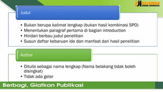 5
• Bukan berupa kalimat lengkap (bukan hasil kombinasi SPO)
• Menentukan paragraf pertama di bagian introduction
• Hindari berbau judul penelitian
• Susun daftar kebaruan ide dan manfaat dari hasil penelitian
Judul
• Ditulis sebagai nama lengkap (Nama belakang tidak boleh
disingkat)
• Tidak ada gelar
Author
 