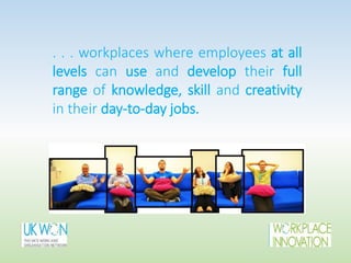 . . . workplaces where employees at all
levels can use and develop their full
range of knowledge, skill and creativity
in their day-to-day jobs.
 