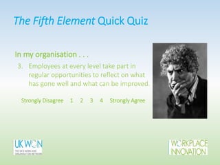 In my organisation . . .
3. Employees at every level take part in
regular opportunities to reflect on what
has gone well and what can be improved.
Strongly Disagree 1 2 3 4 Strongly Agree
The Fifth Element Quick Quiz
 