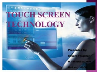 Touch Screen Technology Presented by:                                                       Shuchi Parashar                                                        B.Tech(EC)VIsem                                                       Roll no. : 6008                               