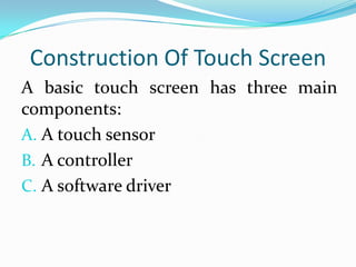 Construction Of Touch Screen
A basic touch screen has three main
components:
A. A touch sensor
B. A controller
C. A software driver

 