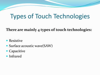 Types of Touch Technologies
There are mainly 4 types of touch technologies:
 Resistive
 Surface acoustic wave(SAW)
 Capacitive
 Infrared

 
