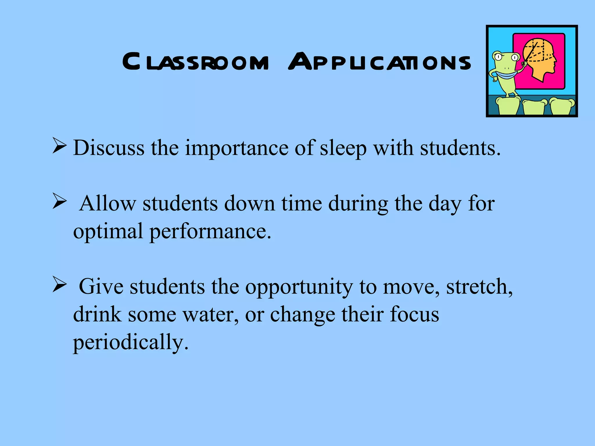 Classroom Applications Discuss the importance of sleep with students. Allow students down time during the day for  optimal performance. Give students the opportunity to move, stretch, drink some water, or change their focus periodically. 