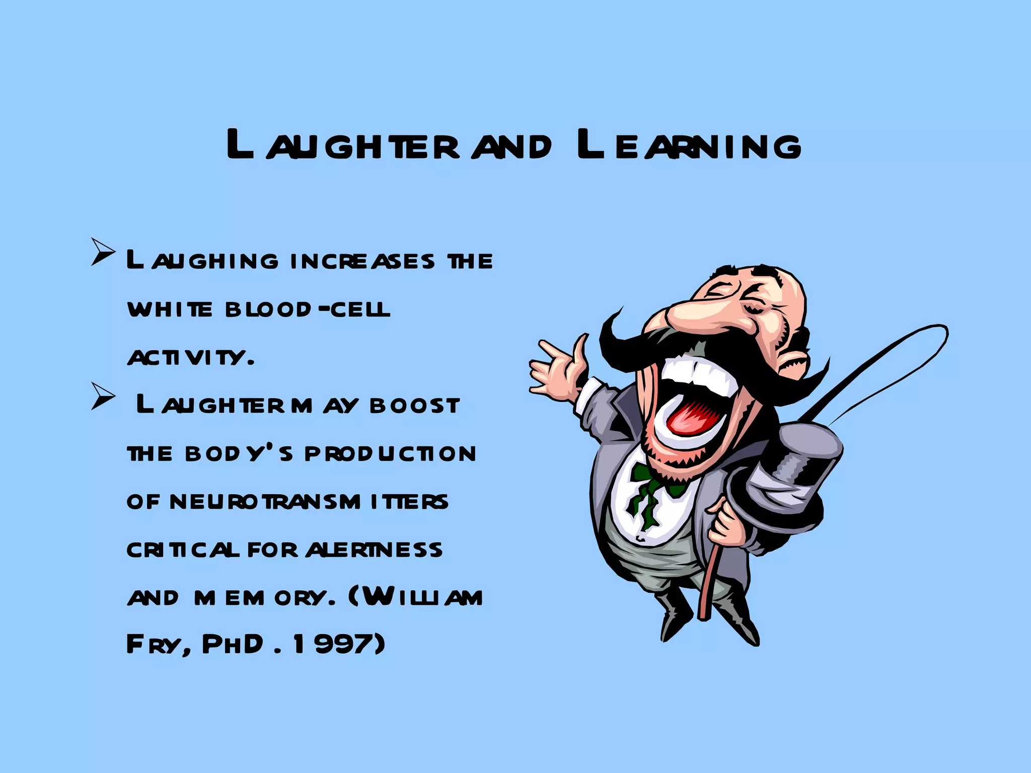 Laughter and Learning Laughing increases the white blood-cell activity. Laughter may boost the body’s production of neurotransmitters critical for alertness and memory. (William Fry, PhD. 1997) 