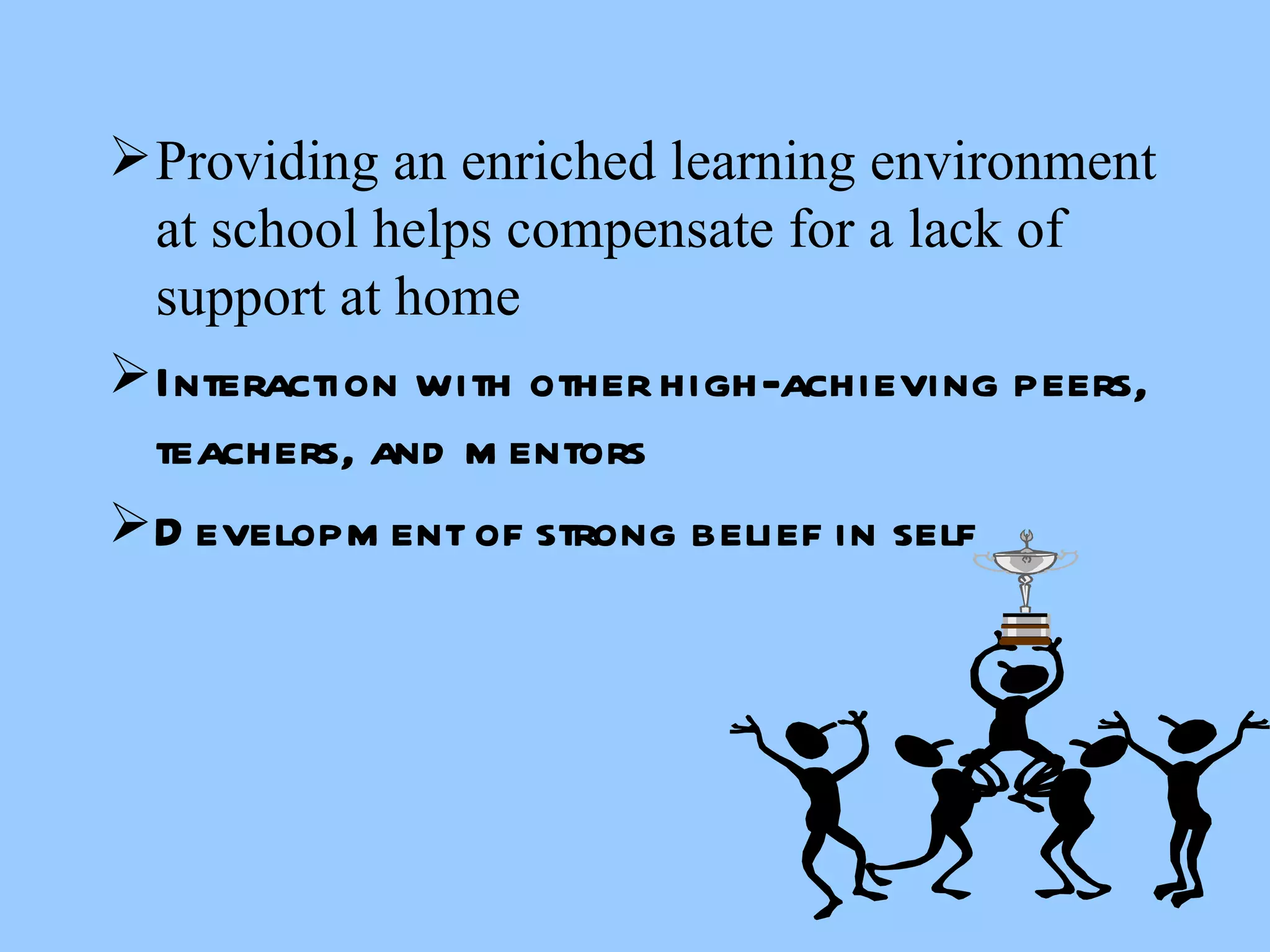 Providing an enriched learning environment at school helps compensate for a lack of support at home Interaction with other high-achieving peers, teachers, and mentors Development of strong belief in self 