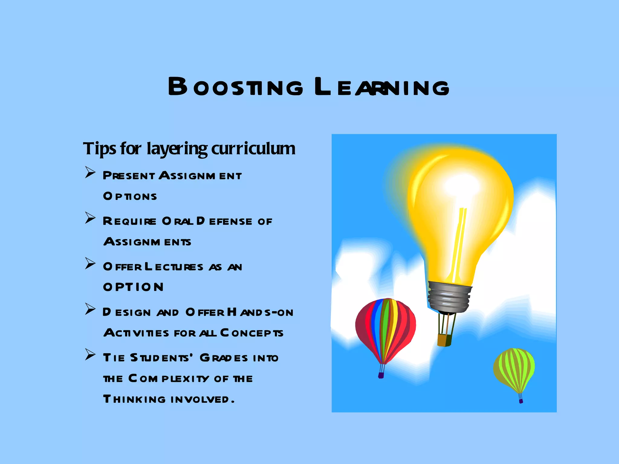 Boosting Learning Tips for layering curriculum Present Assignment Options Require Oral Defense of Assignments Offer Lectures as an OPTION Design and Offer Hands-on Activities for all Concepts Tie Students’ Grades into the Complexity of the Thinking involved. 