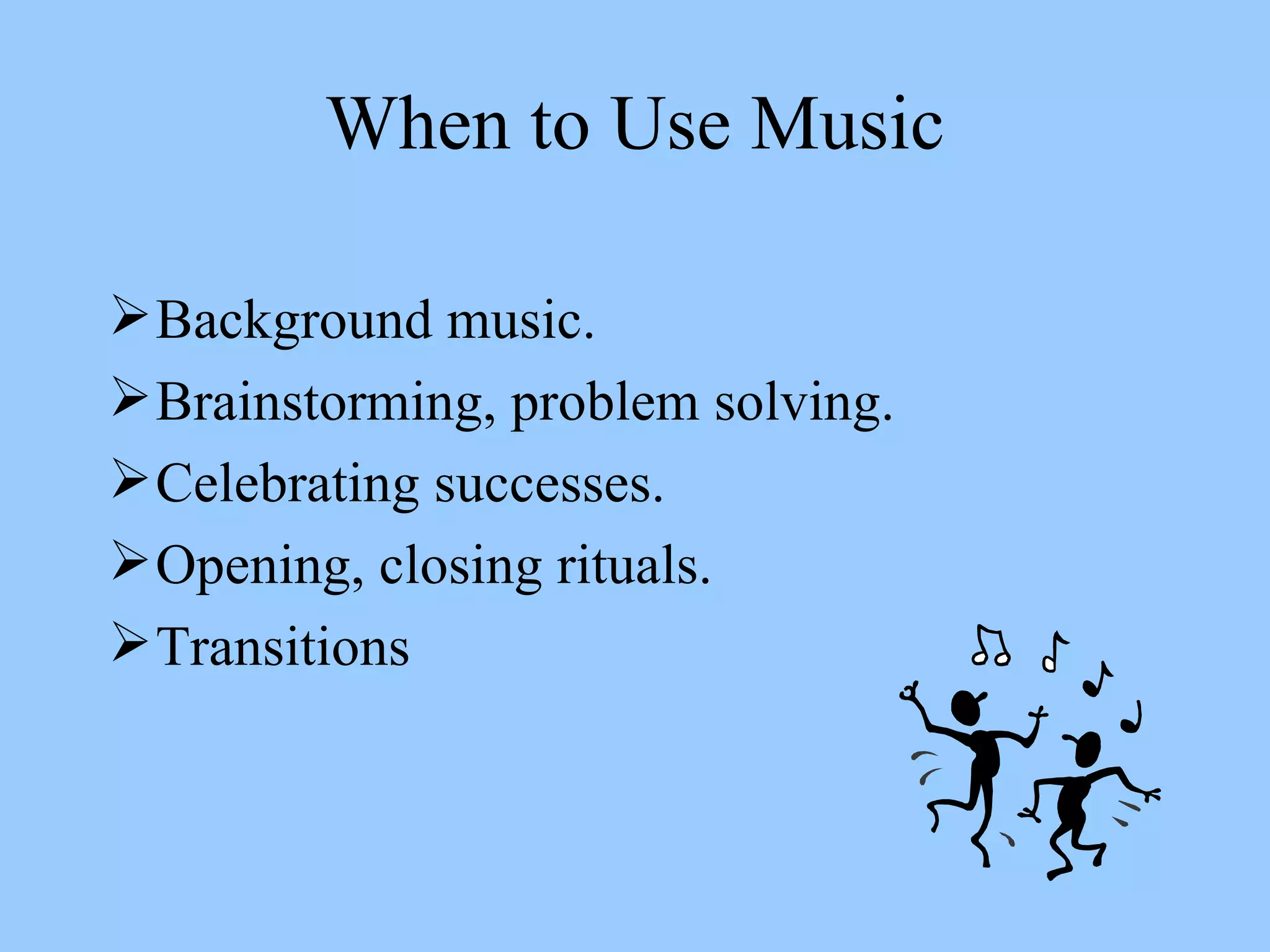 When to Use Music Background music. Brainstorming, problem solving. Celebrating successes. Opening, closing rituals. Transitions 
