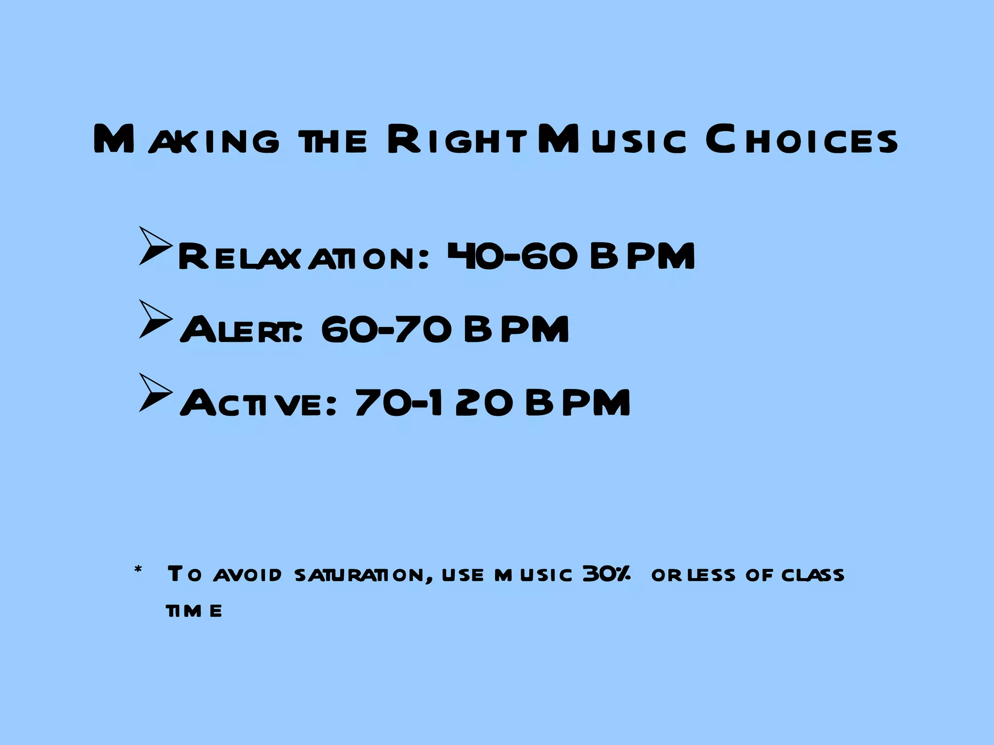 Making the Right Music Choices Relaxation: 40-60 BPM  Alert: 60-70 BPM Active: 70-120 BPM *  To avoid saturation, use music 30% or less of class time 