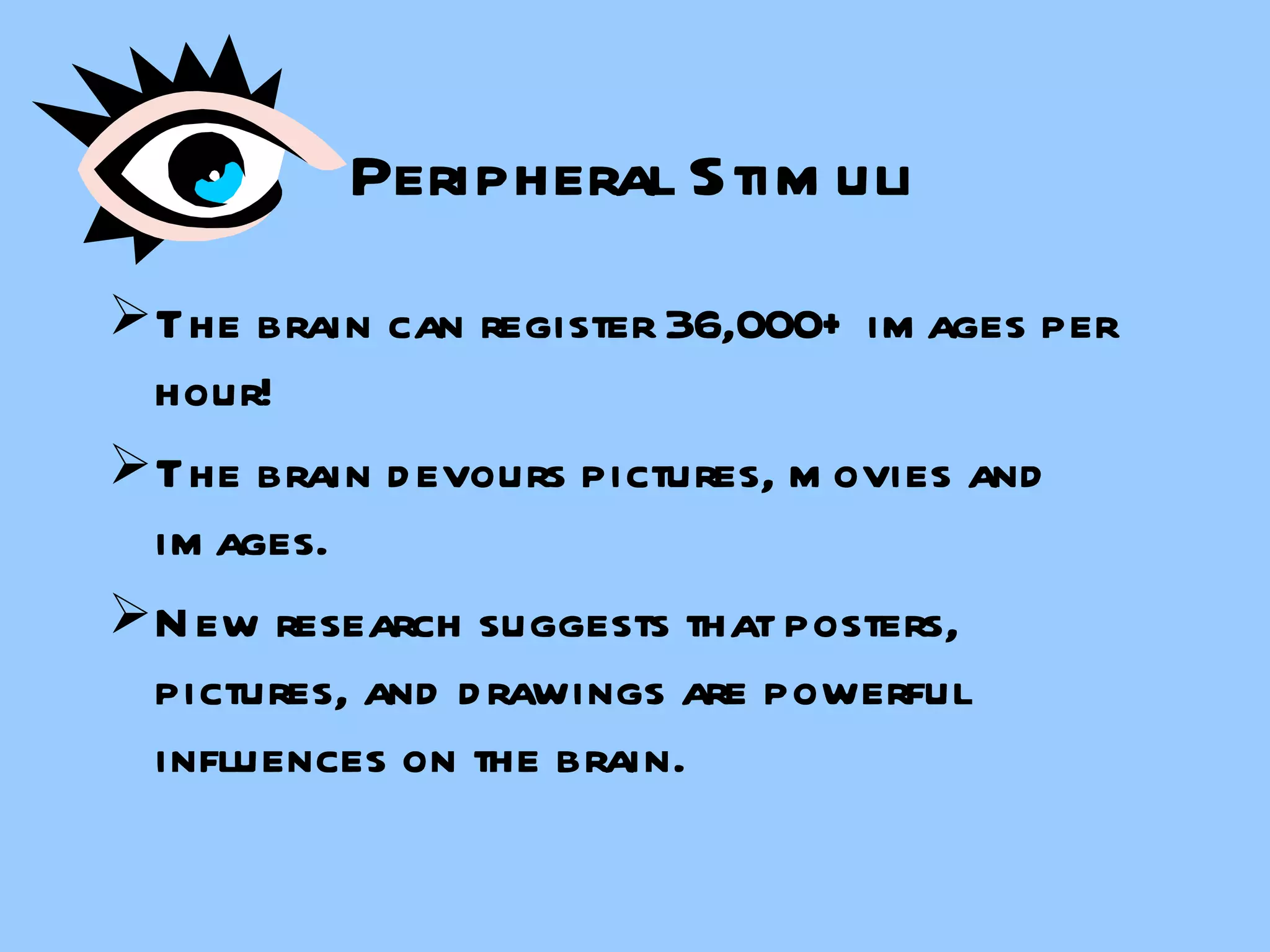 Peripheral Stimuli The brain can register 36,000+ images per hour! The brain devours pictures, movies and images. New research suggests that posters, pictures, and drawings are powerful influences on the brain. 