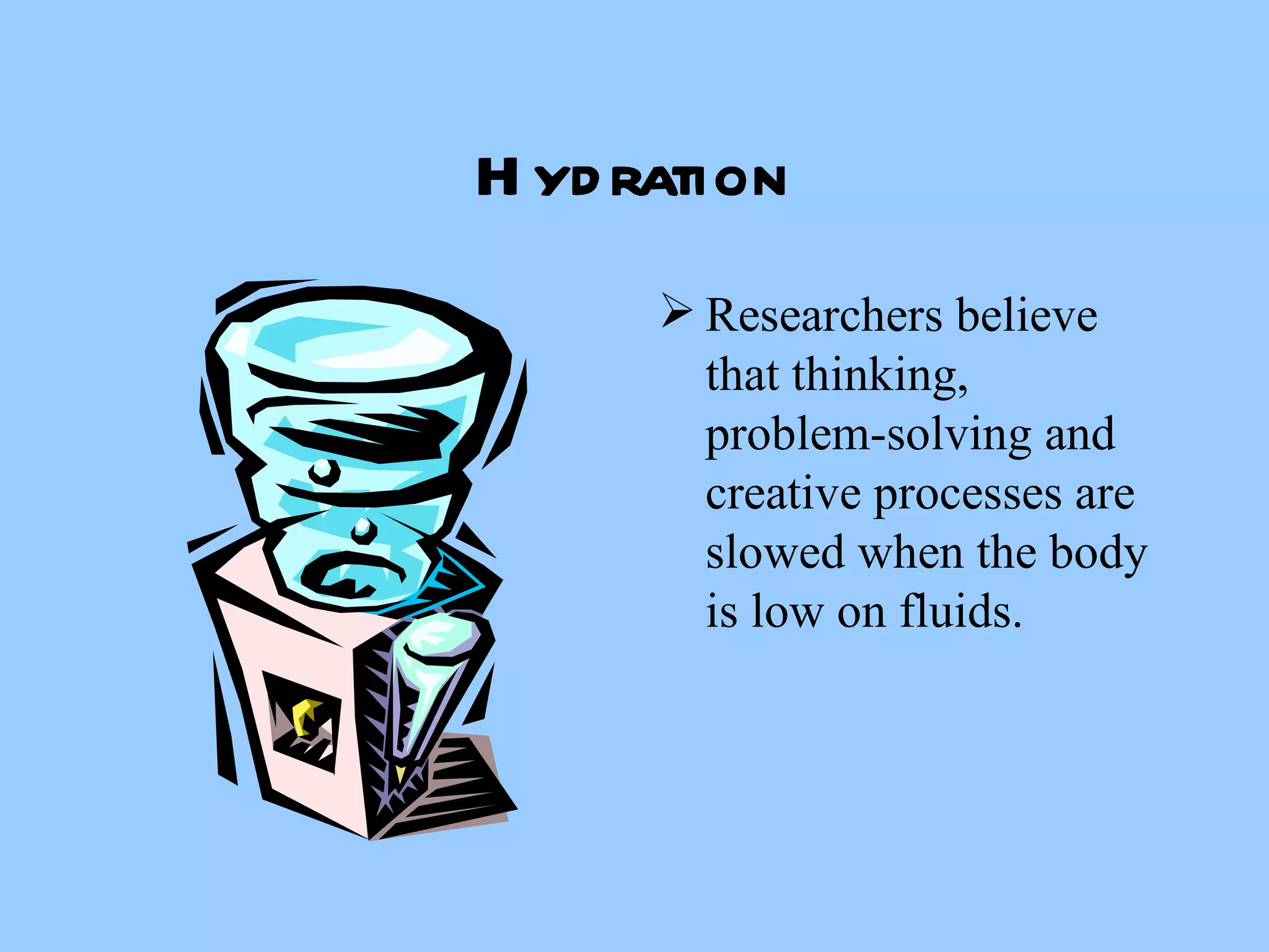 Hydration Researchers believe that thinking, problem-solving and creative processes are slowed when the body is low on fluids.  