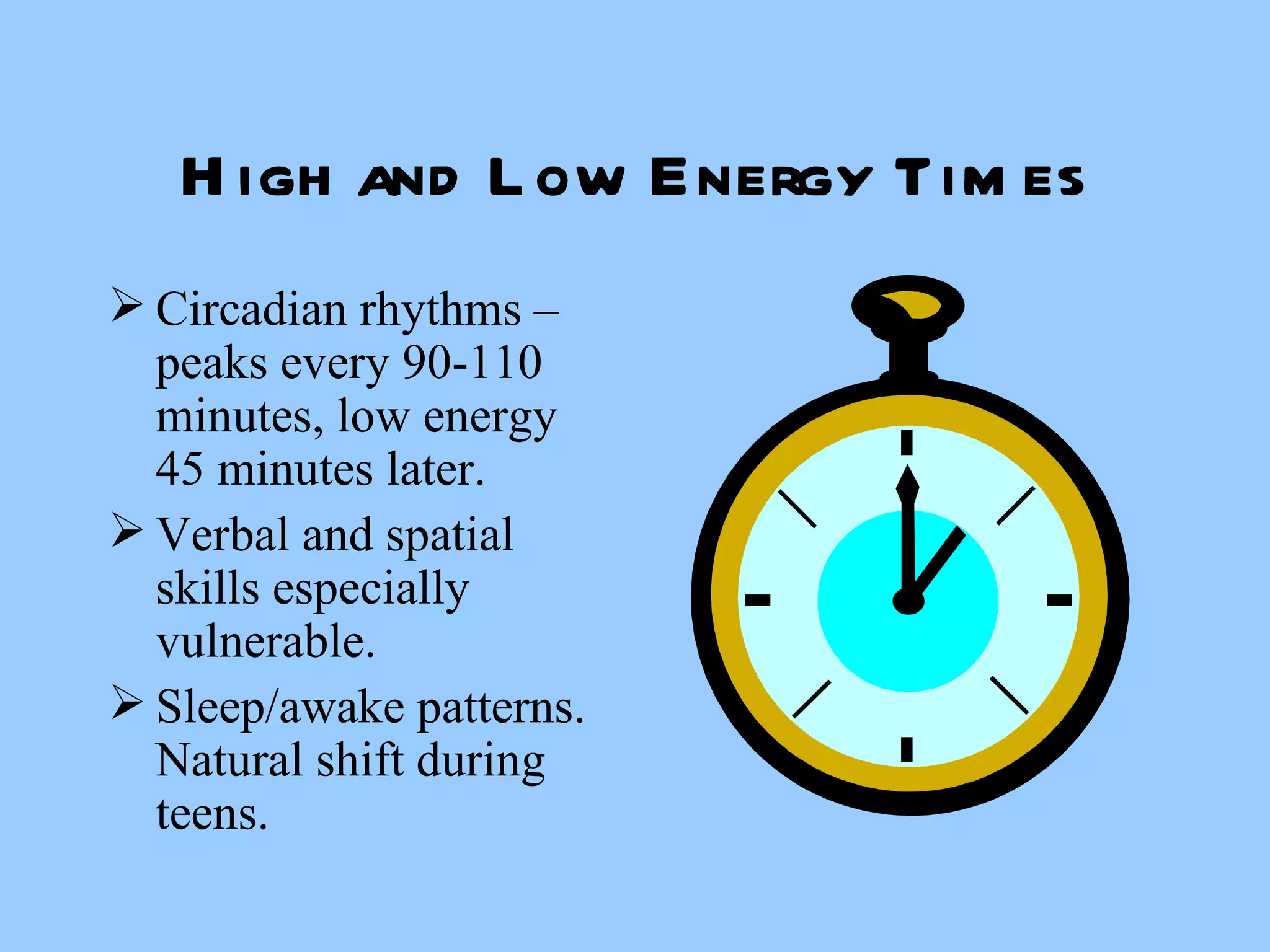 High and Low Energy Times Circadian rhythms – peaks every 90-110 minutes, low energy 45 minutes later. Verbal and spatial skills especially vulnerable. Sleep/awake patterns.  Natural shift during teens. 