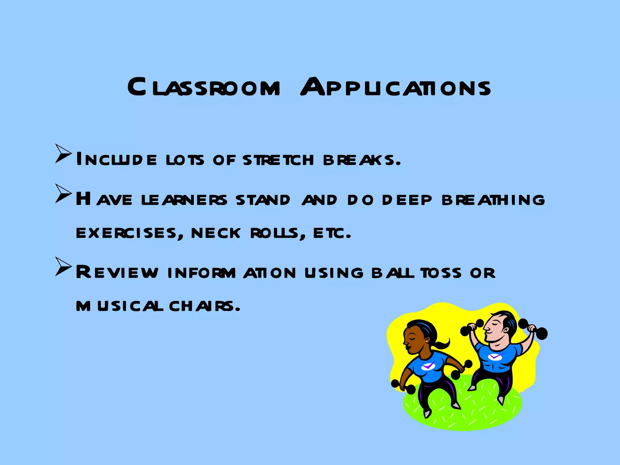 Classroom Applications Include lots of stretch breaks. Have learners stand and do deep breathing exercises, neck rolls, etc. Review information using ball toss or musical chairs. 