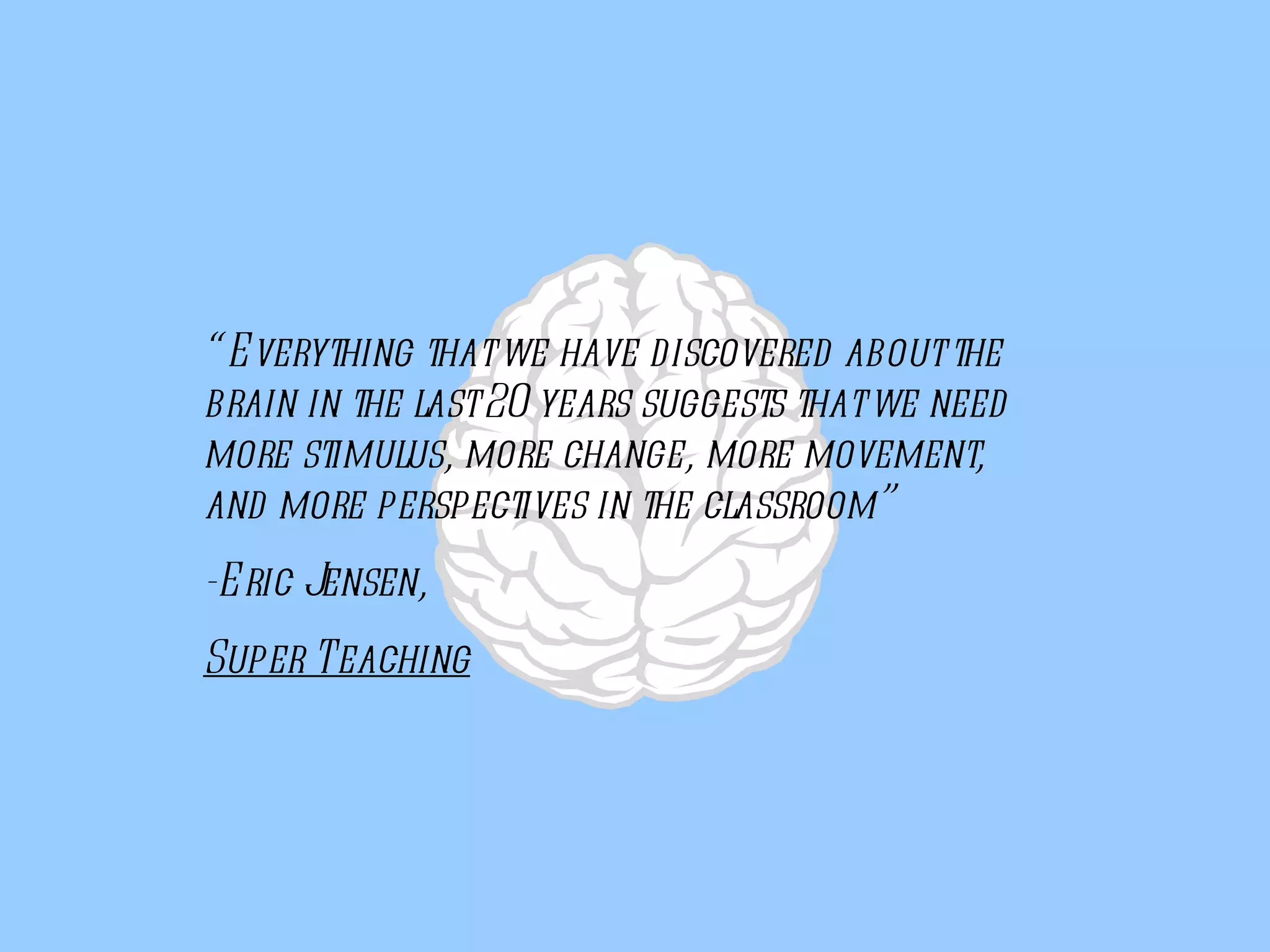 “ Everything that we have discovered about the brain in the last 20 years suggests that we need more stimulus, more change, more movement, and more perspectives in the classroom” -Eric Jensen, Super Teaching 