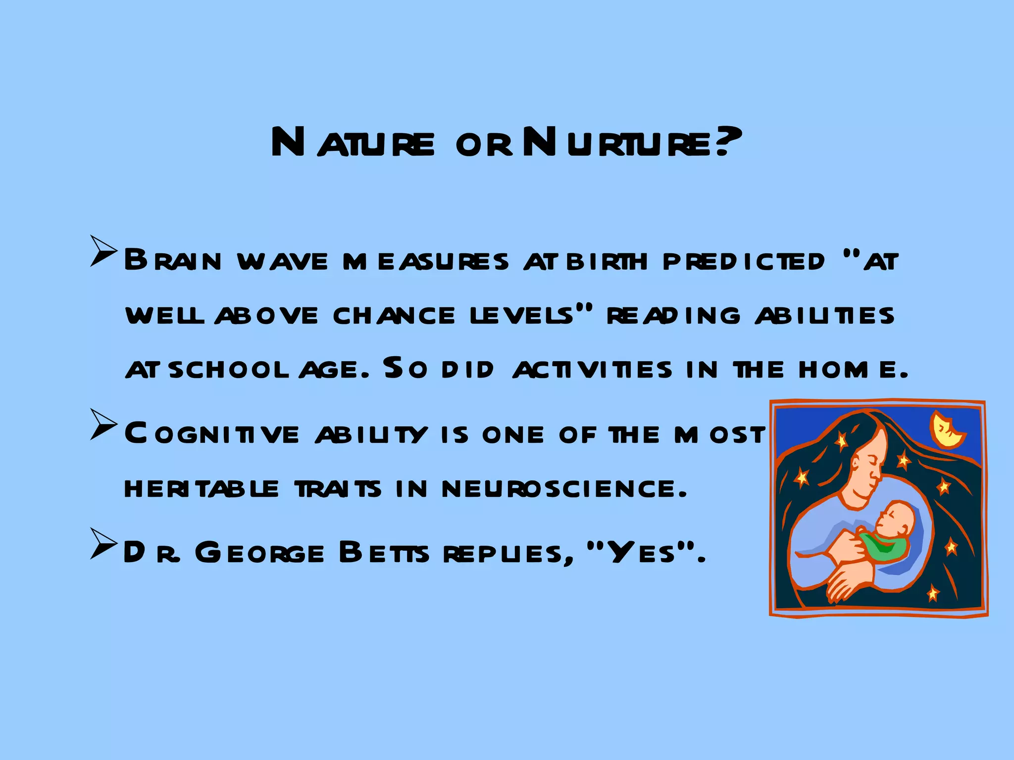 Nature or Nurture? Brain wave measures at birth predicted “at well above chance levels” reading abilities at school age. So did activities in the home. Cognitive ability is one of the most heritable traits in neuroscience. Dr. George Betts replies, “Yes”. 