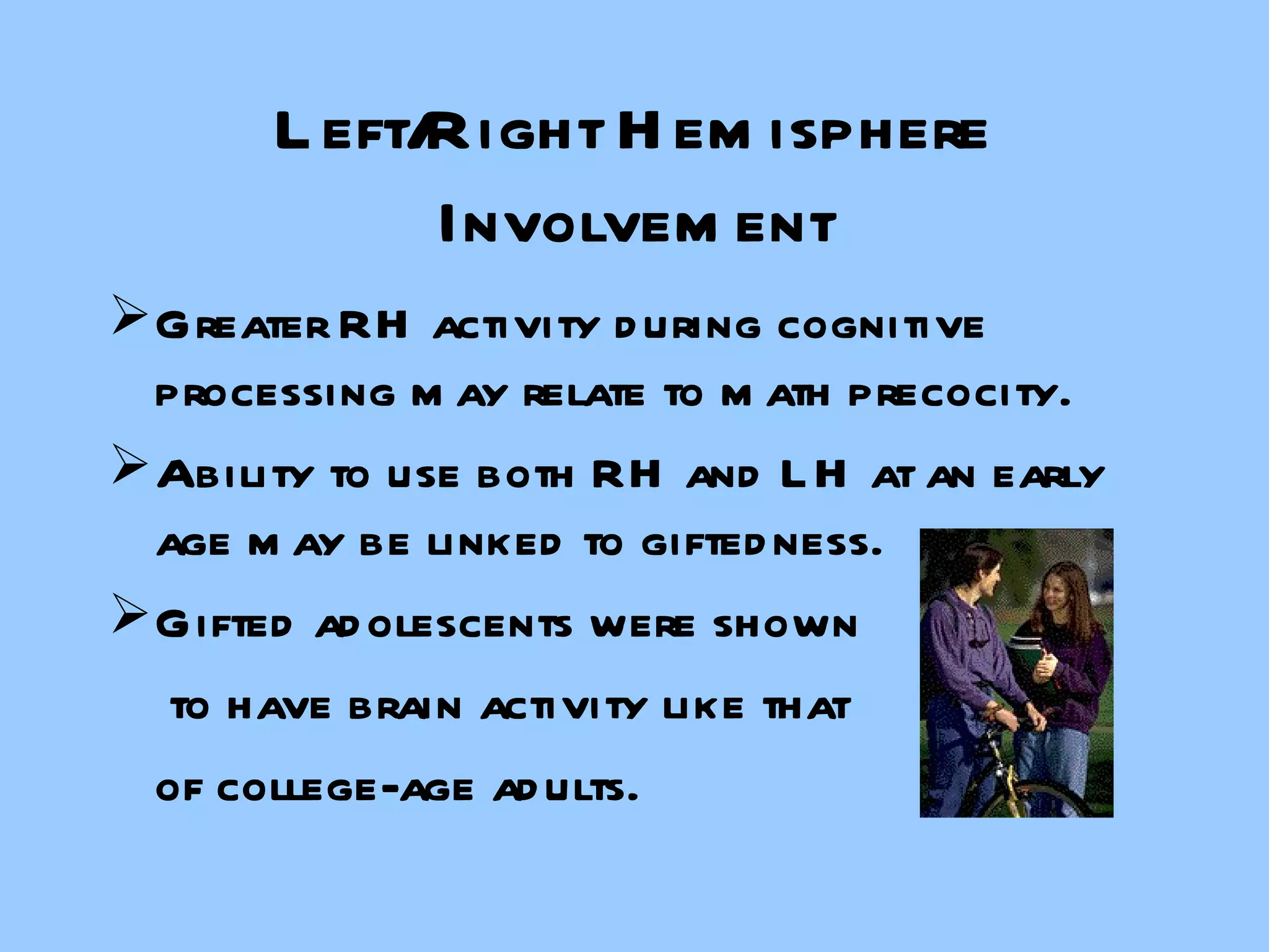 Left/Right Hemisphere Involvement Greater RH activity during cognitive processing may relate to math precocity. Ability to use both RH and LH at an early age may be linked to giftedness. Gifted adolescents were shown   to have brain activity like that  of college-age adults. 