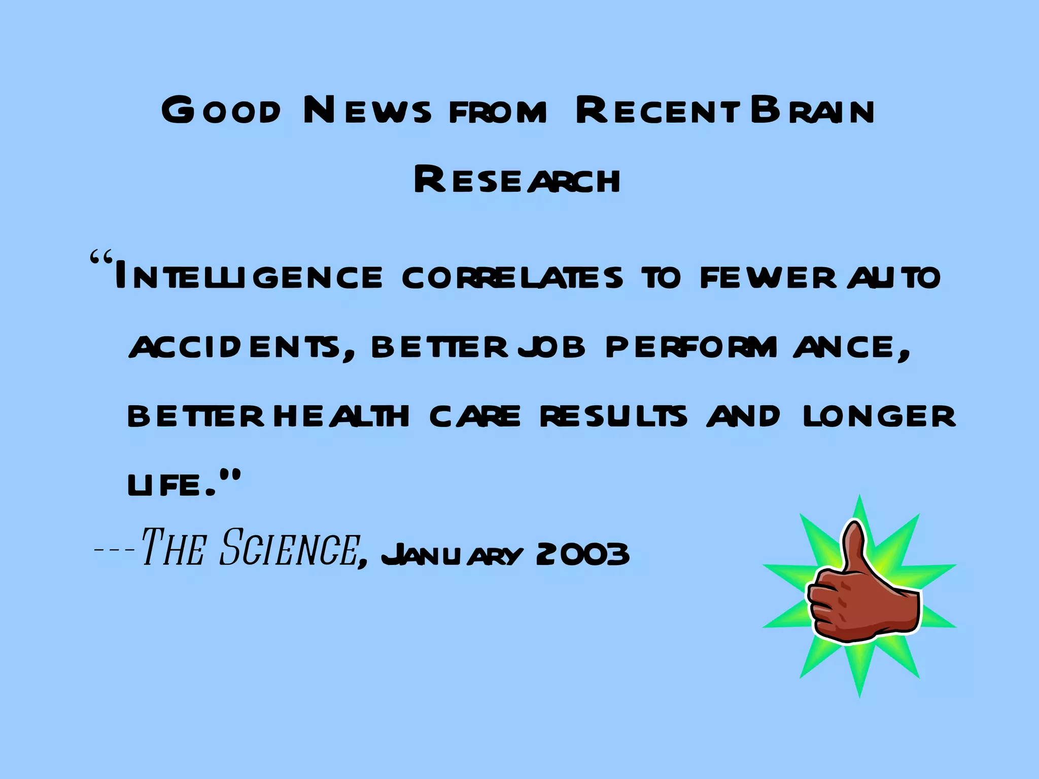 Good News from Recent Brain Research “ Intelligence correlates to fewer auto accidents, better job performance, better health care results and longer life.” ---The Science , January 2003 