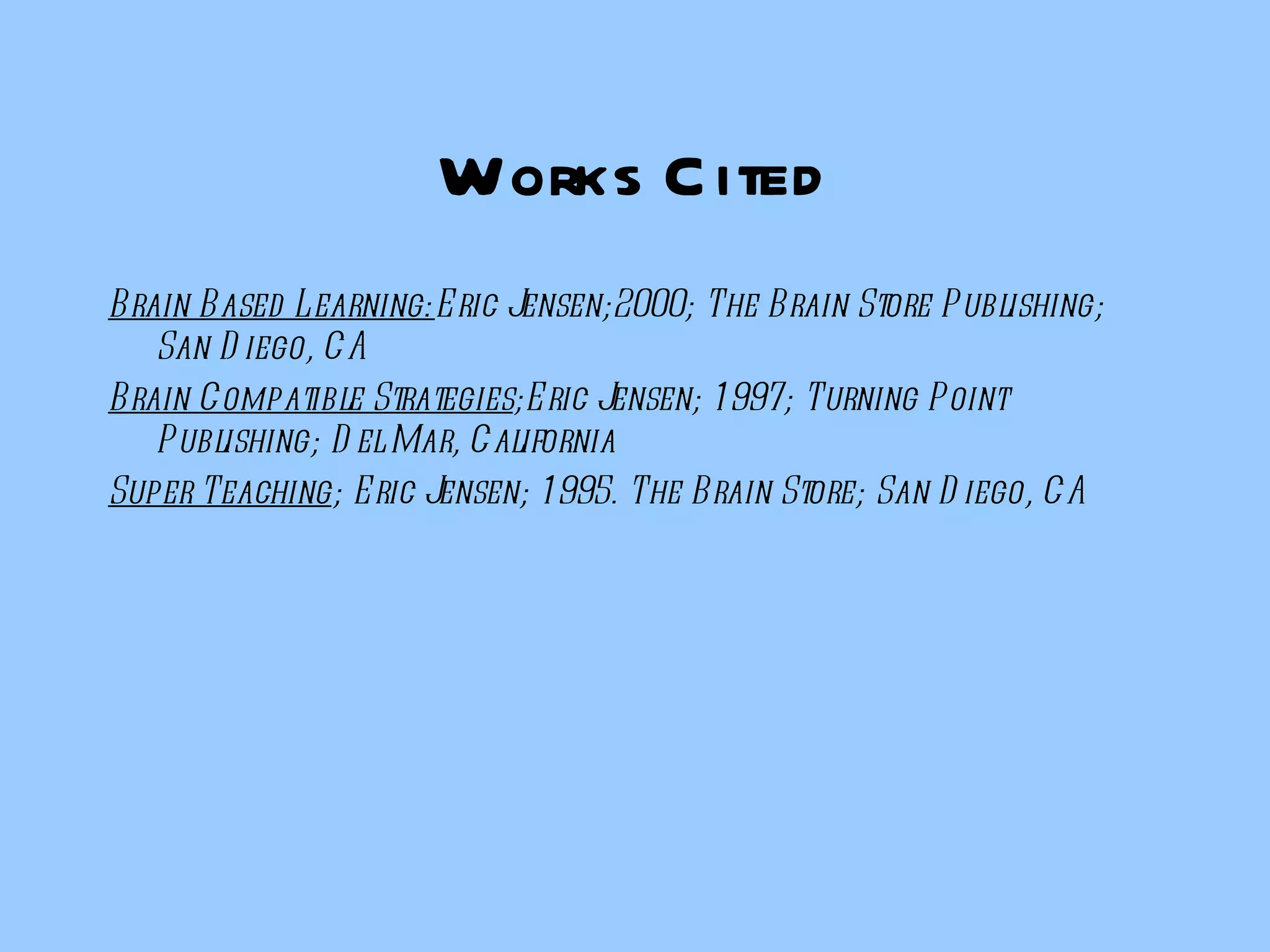 Works Cited Brain Based Learning: Eric Jensen;2000; The Brain Store Publishing; San Diego, CA Brain Compatible Strategies ;Eric Jensen; 1997; Turning Point Publishing; Del Mar, California Super Teaching ; Eric Jensen; 1995. The Brain Store; San Diego, CA 