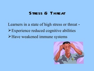 Stress & Threat Learners in a state of high stress or threat  - Experience reduced cognitive abilities Have weakened immune systems 