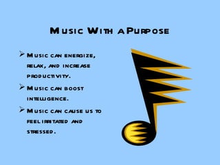 Music With a Purpose Music can energize, relax, and increase productivity. Music can boost intelligence. Music can cause us to feel irritated and stressed. 