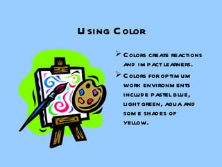 Using Color Colors create reactions and impact learners. Colors for optimum work environments include pastel blue, light green, aqua and some shades of yellow. 
