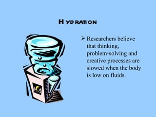 Hydration Researchers believe that thinking, problem-solving and creative processes are slowed when the body is low on fluids.  