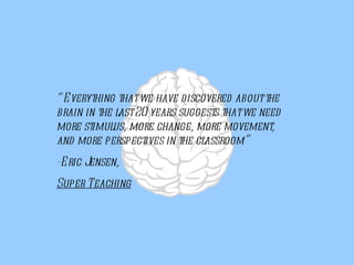 “ Everything that we have discovered about the brain in the last 20 years suggests that we need more stimulus, more change, more movement, and more perspectives in the classroom” -Eric Jensen, Super Teaching 