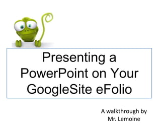 Presenting a
PowerPoint on Your
 GoogleSite eFolio
            A walkthrough by
              Mr. Lemoine
 