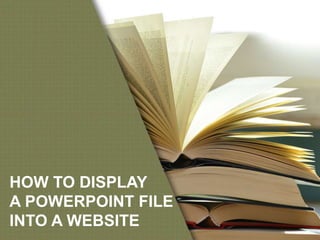 HOW TO DISPLAY
A POWERPOINT FILE
INTO A WEBSITE
 