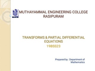 MUTHAYAMMAL ENGINEERING COLLEGE
MUTHAYAMMAL ENGINEERING COLLEGE
RASIPURAM
RASIPURAM
TRANSFORMS & PARTIAL DIFFERENTIAL
EQUATIONS
19BSS23
Prepared by : Department of
Mathematics
 