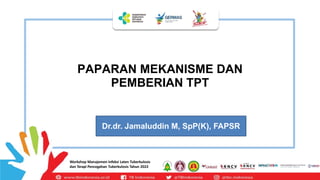 Workshop Manajemen Infeksi Laten Tuberkulosis
dan Terapi Pencegahan Tuberkulosis Tahun 2022
PAPARAN MEKANISME DAN
PEMBERIAN TPT
Dr.dr. Jamaluddin M, SpP(K), FAPSR
 