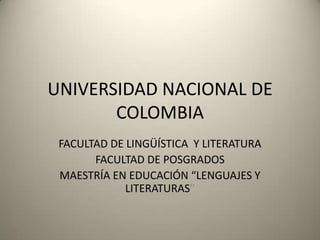 UNIVERSIDAD NACIONAL DE
       COLOMBIA
 FACULTAD DE LINGÜÍSTICA Y LITERATURA
       FACULTAD DE POSGRADOS
 MAESTRÍA EN EDUCACIÓN “LENGUAJES Y
             LITERATURAS”
 
