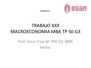 TRABAJO XXXMACROECONOMIA MBA TP 50 G3 Prof. Oscar Frias M. PhD (C), MBA Fecha: CARATULA 