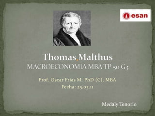 Thomas MalthusMACROECONOMIA MBA TP 50 G3 Prof. Oscar Frias M. PhD (C), MBA Fecha: 25.03.11 Medaly Tenorio 