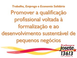Trabalho, Emprego e Economia Solidária

   Promover a qualificação
     profissional voltada à
       formalização e ao
desenvolvimento sustentável de
      pequenos negócios
 