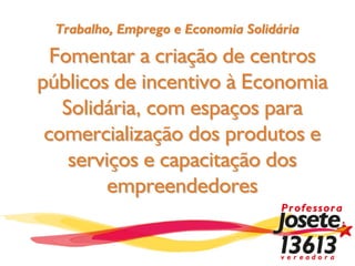 Trabalho, Emprego e Economia Solidária

  Fomentar a criação de centros
públicos de incentivo à Economia
   Solidária, com espaços para
 comercialização dos produtos e
    serviços e capacitação dos
         empreendedores
 