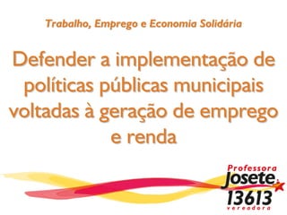 Trabalho, Emprego e Economia Solidária


Defender a implementação de
 políticas públicas municipais
voltadas à geração de emprego
            e renda
 