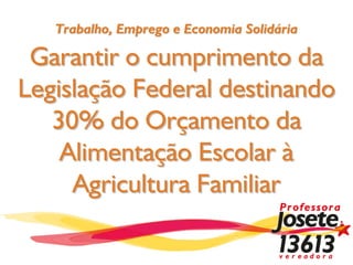 Trabalho, Emprego e Economia Solidária

 Garantir o cumprimento da
Legislação Federal destinando
   30% do Orçamento da
    Alimentação Escolar à
     Agricultura Familiar
 