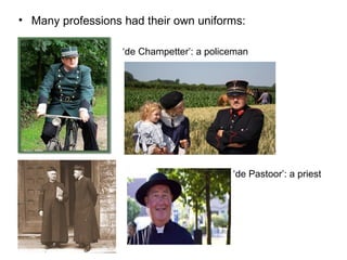 • Many professions had their own uniforms:
‘de Champetter’: a policeman
‘de Pastoor’: a priest