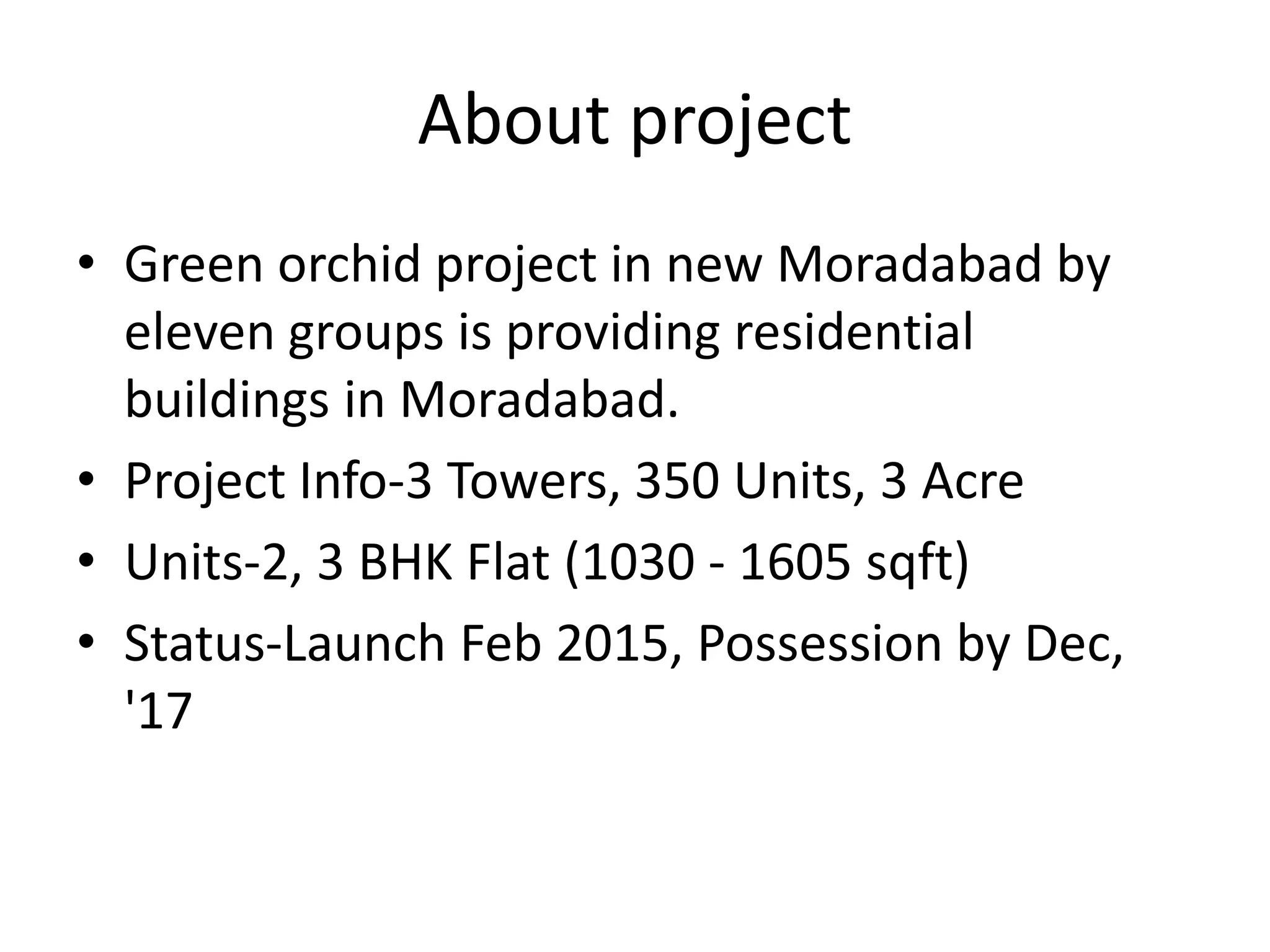 About project
• Green orchid project in new Moradabad by
eleven groups is providing residential
buildings in Moradabad.
• Project Info-3 Towers, 350 Units, 3 Acre
• Units-2, 3 BHK Flat (1030 - 1605 sqft)
• Status-Launch Feb 2015, Possession by Dec,
'17
 