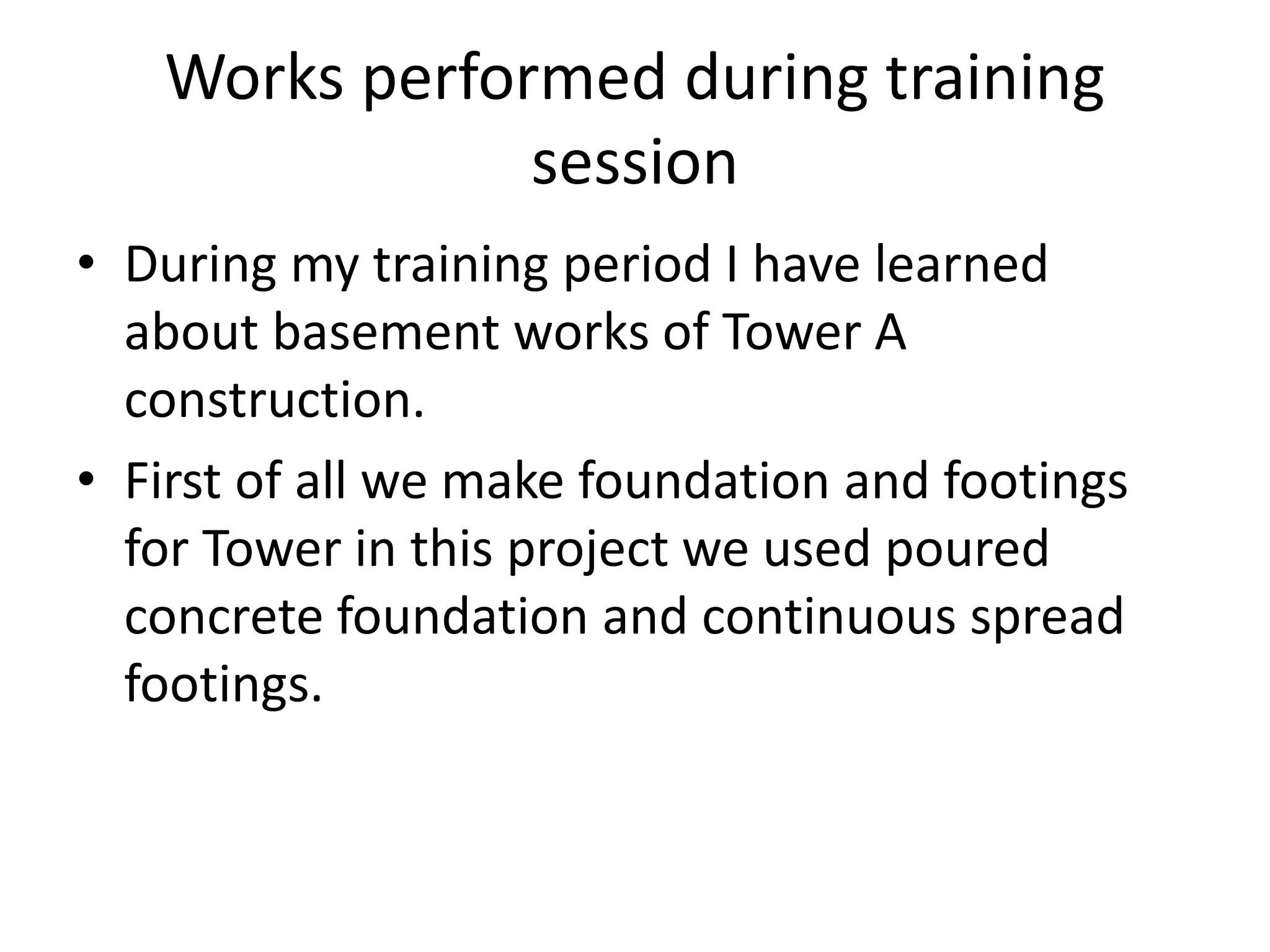 Works performed during training
session
• During my training period I have learned
about basement works of Tower A
construction.
• First of all we make foundation and footings
for Tower in this project we used poured
concrete foundation and continuous spread
footings.
 