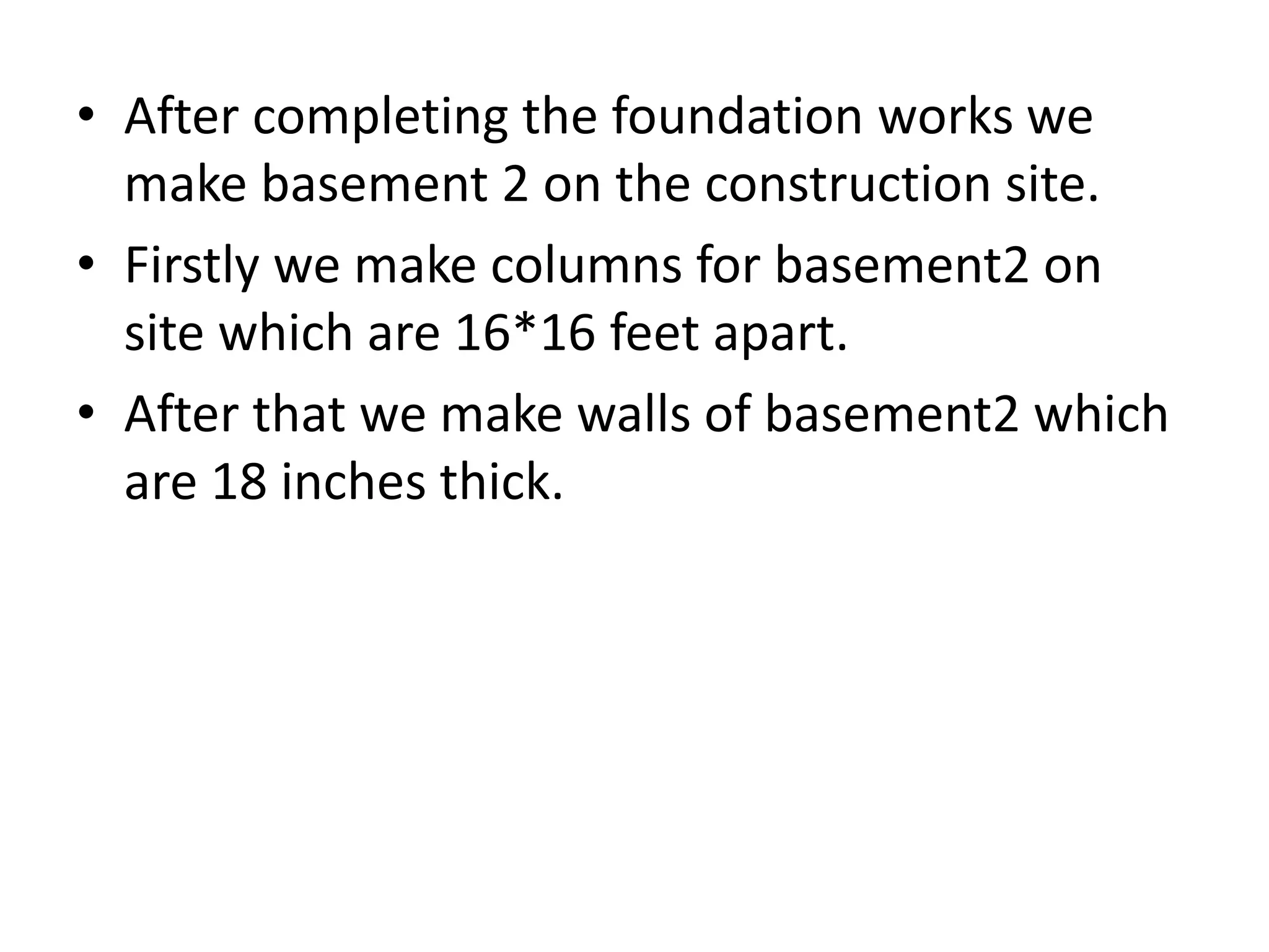 • After completing the foundation works we
make basement 2 on the construction site.
• Firstly we make columns for basement2 on
site which are 16*16 feet apart.
• After that we make walls of basement2 which
are 18 inches thick.
 