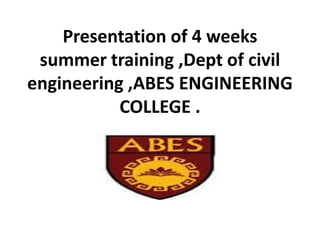 Presentation of 4 weeks
summer training ,Dept of civil
engineering ,ABES ENGINEERING
COLLEGE .
 