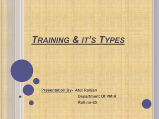 TRAINING & IT’S TYPES
Presentation By- Atul Ranjan
Department Of PMIR
Roll no-25
 