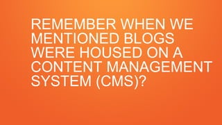REMEMBER WHEN WE
MENTIONED BLOGS
WERE HOUSED ON A
CONTENT MANAGEMENT
SYSTEM (CMS)?
 
