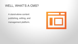 A stand-alone content
publishing, editing, and
management platform.
WELL, WHAT’S A CMS?
 