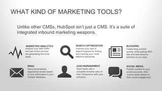 Unlike other CMSs, HubSpot isn’t just a CMS. It’s a suite of
integrated inbound marketing weapons.
WHAT KIND OF MARKETING TOOLS?
 