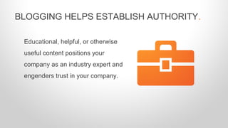 Educational, helpful, or otherwise
useful content positions your
company as an industry expert and
engenders trust in your company.
BLOGGING HELPS ESTABLISH AUTHORITY.
 