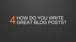 HOW DO YOU WRITE
GREAT BLOG POSTS?4
 